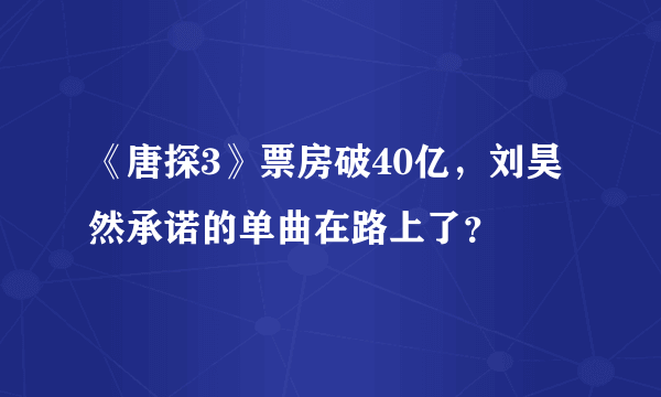 《唐探3》票房破40亿，刘昊然承诺的单曲在路上了？