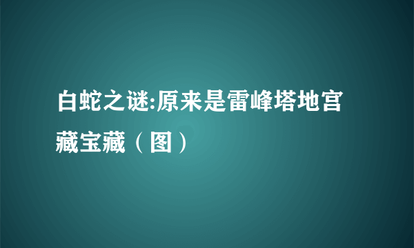 白蛇之谜:原来是雷峰塔地宫藏宝藏（图）