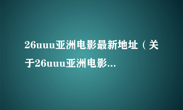 26uuu亚洲电影最新地址（关于26uuu亚洲电影最新地址的简介）