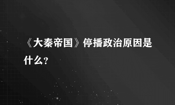 《大秦帝国》停播政治原因是什么？