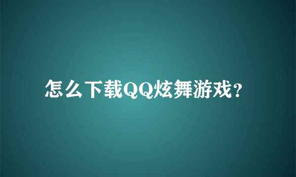 怎么下载QQ炫舞游戏？