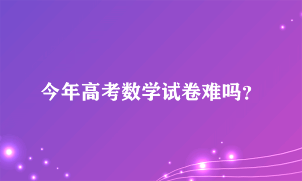 今年高考数学试卷难吗？