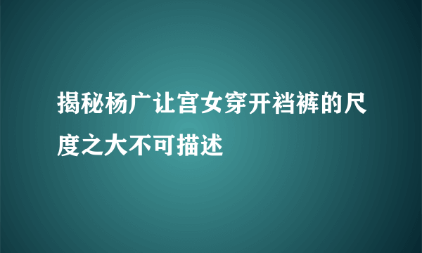 揭秘杨广让宫女穿开裆裤的尺度之大不可描述