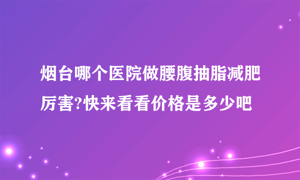 烟台哪个医院做腰腹抽脂减肥厉害?快来看看价格是多少吧