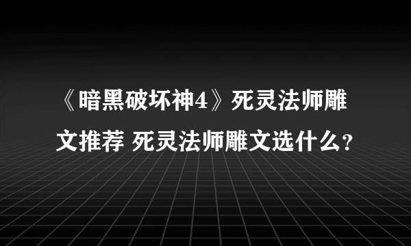 《暗黑破坏神4》死灵法师雕文推荐 死灵法师雕文选什么？