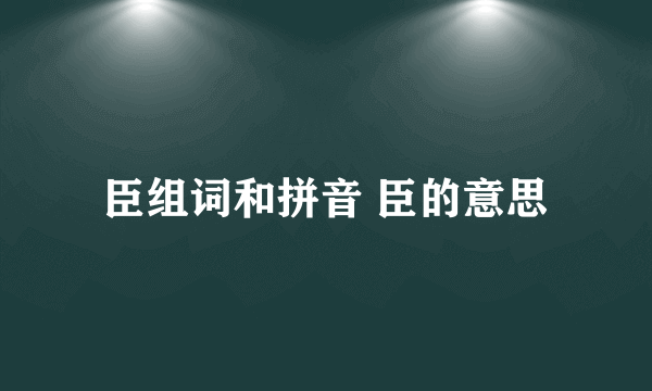 臣组词和拼音 臣的意思