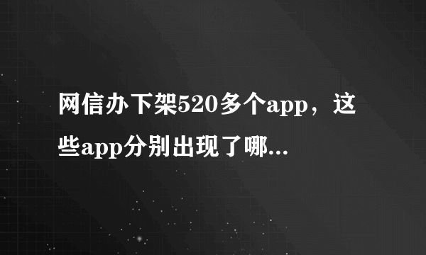 网信办下架520多个app，这些app分别出现了哪些问题？