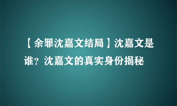 【余罪沈嘉文结局】沈嘉文是谁？沈嘉文的真实身份揭秘