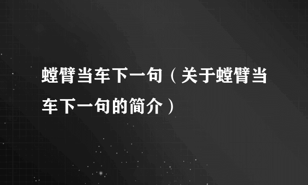 螳臂当车下一句（关于螳臂当车下一句的简介）