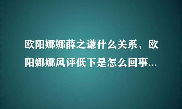 欧阳娜娜薛之谦什么关系，欧阳娜娜风评低下是怎么回事-飞外网