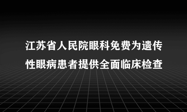 江苏省人民院眼科免费为遗传性眼病患者提供全面临床检查