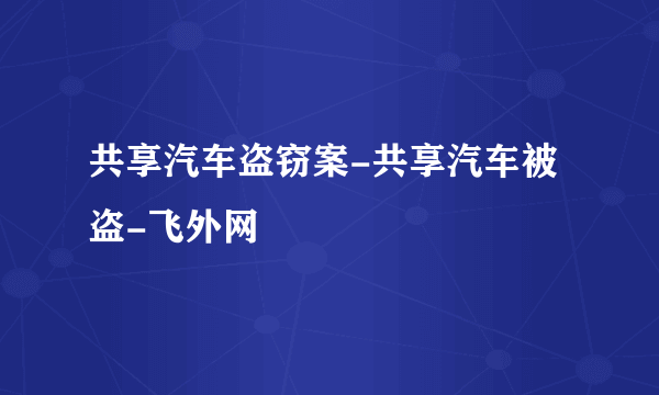 共享汽车盗窃案-共享汽车被盗-飞外网