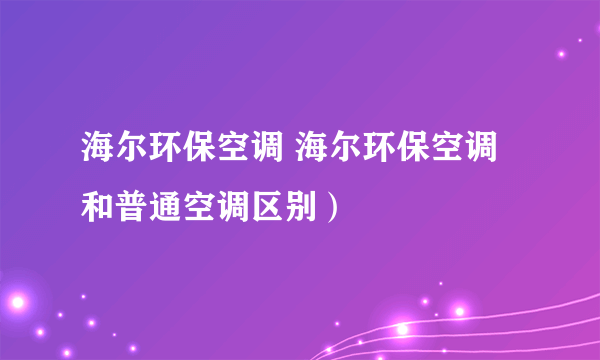 海尔环保空调 海尔环保空调和普通空调区别）