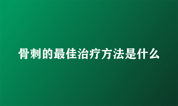 骨刺的最佳治疗方法是什么