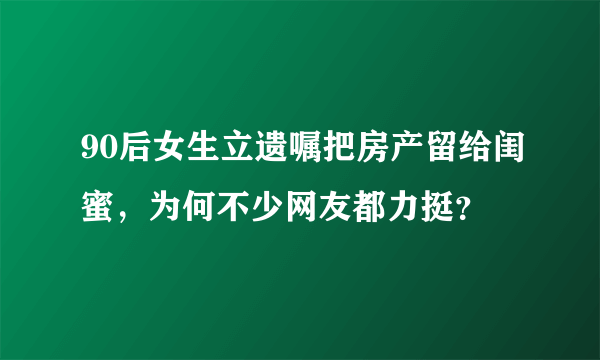 90后女生立遗嘱把房产留给闺蜜，为何不少网友都力挺？