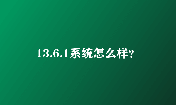 13.6.1系统怎么样？