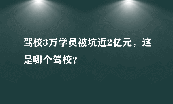 驾校3万学员被坑近2亿元，这是哪个驾校？