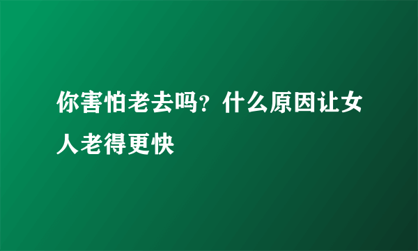 你害怕老去吗？什么原因让女人老得更快