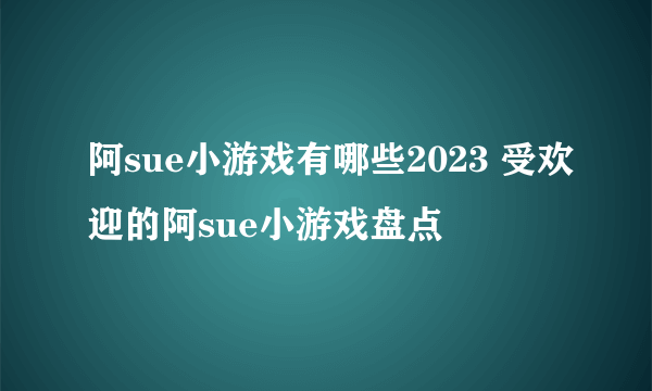 阿sue小游戏有哪些2023 受欢迎的阿sue小游戏盘点