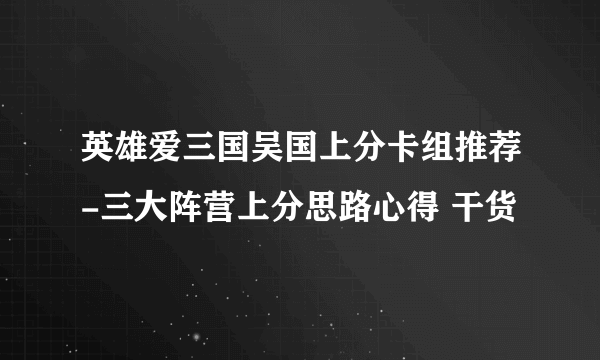 英雄爱三国吴国上分卡组推荐-三大阵营上分思路心得 干货