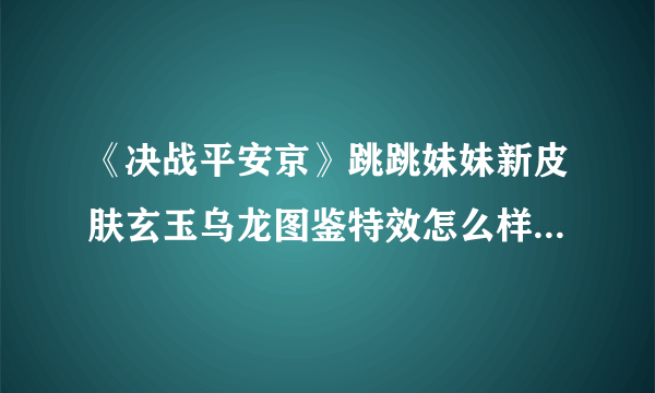 《决战平安京》跳跳妹妹新皮肤玄玉乌龙图鉴特效怎么样 跳跳妹妹新皮肤玄玉乌龙图鉴特效介绍