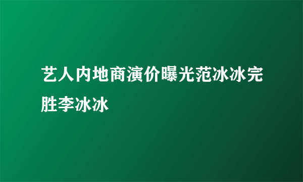 艺人内地商演价曝光范冰冰完胜李冰冰