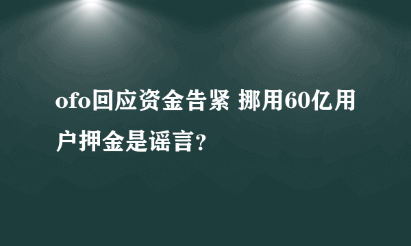 ofo回应资金告紧 挪用60亿用户押金是谣言？