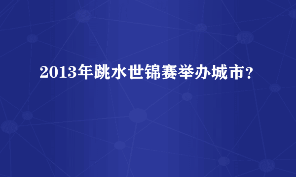 2013年跳水世锦赛举办城市？