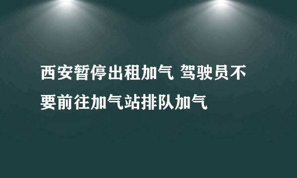 西安暂停出租加气 驾驶员不要前往加气站排队加气