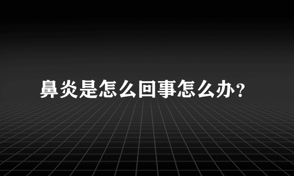 鼻炎是怎么回事怎么办？