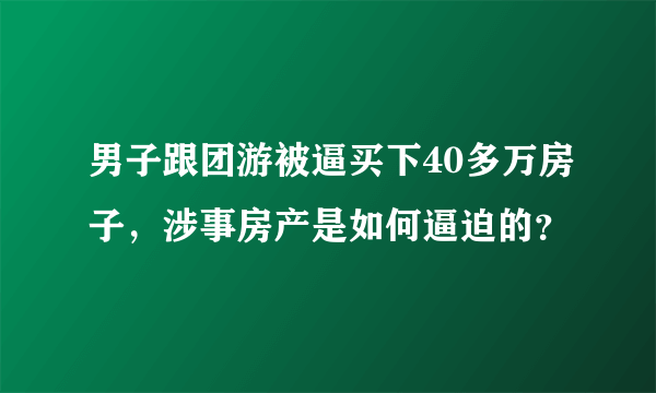 男子跟团游被逼买下40多万房子，涉事房产是如何逼迫的？