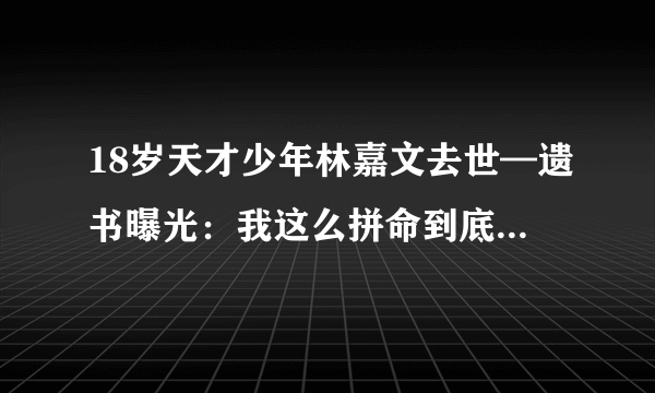 18岁天才少年林嘉文去世—遗书曝光：我这么拼命到底为了什么？