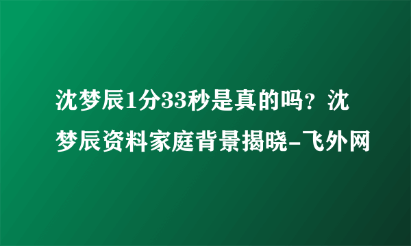 沈梦辰1分33秒是真的吗？沈梦辰资料家庭背景揭晓-飞外网