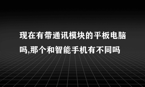 现在有带通讯模块的平板电脑吗,那个和智能手机有不同吗