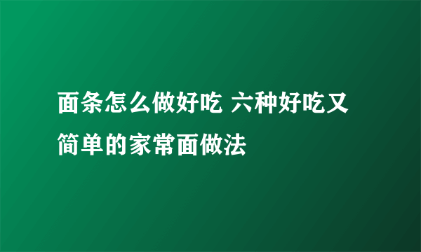 面条怎么做好吃 六种好吃又简单的家常面做法