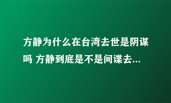 方静为什么在台湾去世是阴谋吗 方静到底是不是间谍去台湾干什么