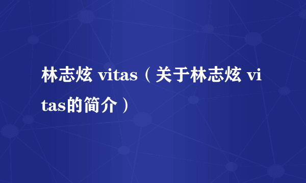 林志炫 vitas（关于林志炫 vitas的简介）