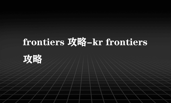 frontiers 攻略-kr frontiers攻略