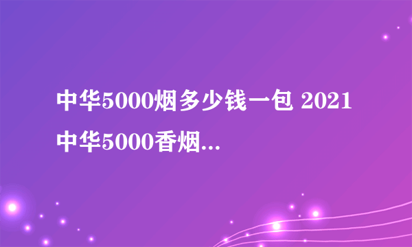 中华5000烟多少钱一包 2021中华5000香烟价格一览表