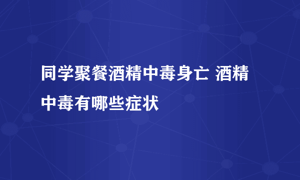 同学聚餐酒精中毒身亡 酒精中毒有哪些症状