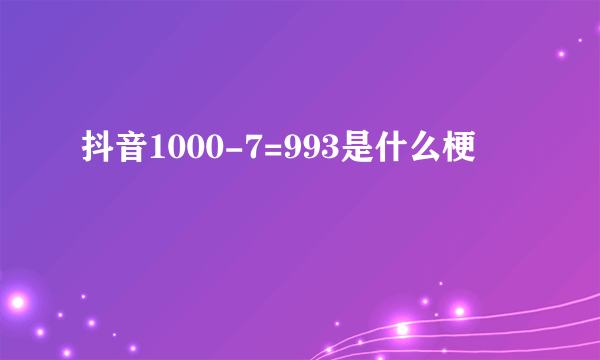 抖音1000-7=993是什么梗