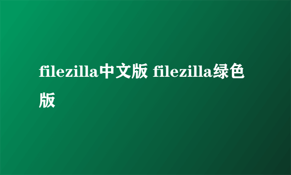 filezilla中文版 filezilla绿色版