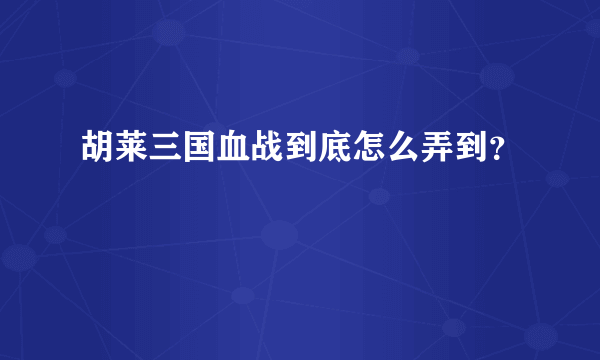 胡莱三国血战到底怎么弄到？