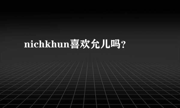 nichkhun喜欢允儿吗？