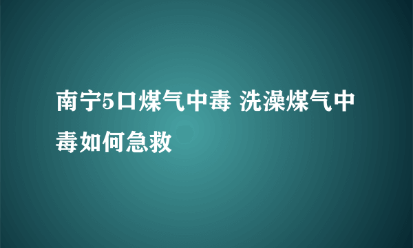 南宁5口煤气中毒 洗澡煤气中毒如何急救