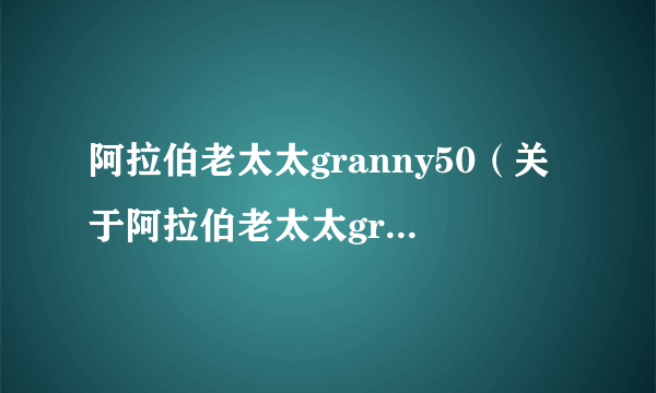 阿拉伯老太太granny50（关于阿拉伯老太太granny50的简介）