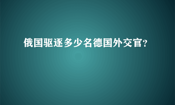 俄国驱逐多少名德国外交官？