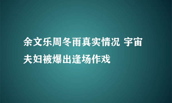 余文乐周冬雨真实情况 宇宙夫妇被爆出逢场作戏