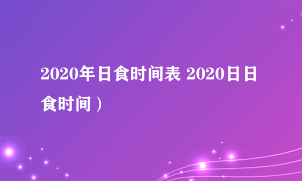 2020年日食时间表 2020日日食时间）