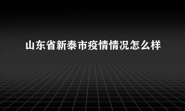 山东省新泰市疫情情况怎么样